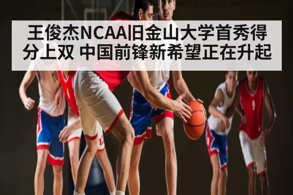 王俊杰NCAA旧金山大学首秀得分上双 中国前锋新希望正在升起
